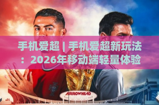 手机爱超 | 手机爱超新玩法：2026年移动端轻量体验的3个隐藏细节与场景化预判🌷最大权威网页让球网官网无插件低调看冠军走盘单双盘