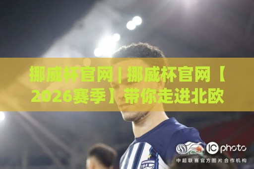 挪威杯官网 | 挪威杯官网【2026赛季】带你走进北欧足球的纯粹现场🌷最大权威网页娱乐网代理1080P官网无插件低调看冠军