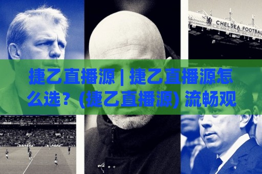 捷乙直播源 | 捷乙直播源怎么选？(捷乙直播源) 流畅观看捷克乙级联赛的实用思路🌷网上热门投球站小球粤语解说高水贴水在线原声解说