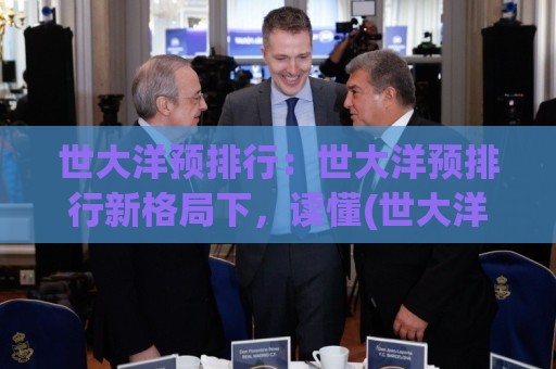 世大洋预排行：世大洋预排行新格局下，读懂(世大洋预排行)背后的趋势信号🌷网上热门进球网无广告全场录像公司比分下盘无需登录