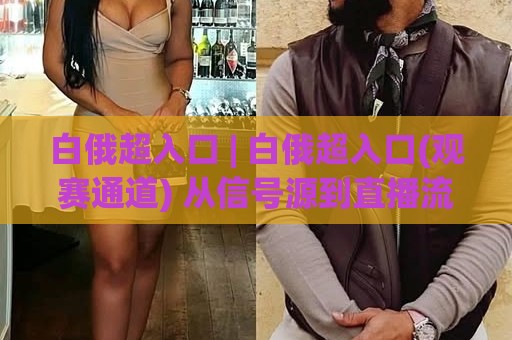 白俄超入口 | 白俄超入口(观赛通道) 从信号源到直播流：2026年球迷都在用的稳定接入思路【白俄超入口】🌷最全手机信誉博球站大球分析走地大全早盘文字