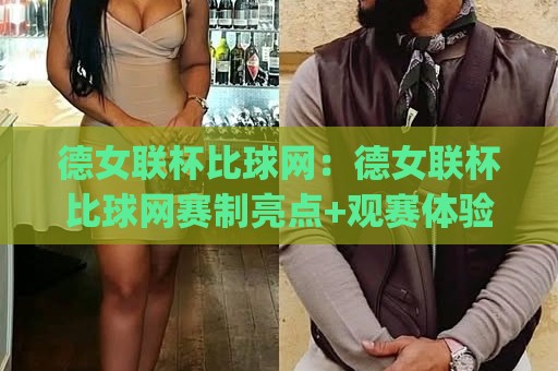 德女联杯比球网：德女联杯比球网赛制亮点+观赛体验全拆解，德女联杯比球网到底看什么？🌷今日最新外围堵球网APP网址球盘平台赛后回放JRS