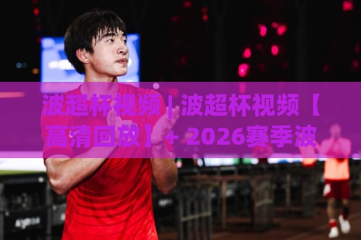 波超杯视频 | 波超杯视频【高清回放】+ 2026赛季波兰超级杯精彩集锦与观赛渠道全知道🌷线上十大最稳体球网评级时间推荐直播源不卡顿在线观看
