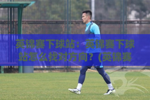 英锦赛下球站：英锦赛下球站怎么找对方向？(英锦赛下球站)三个被忽略的观赛细节🌷最全手机信誉体球站走盘单双盘独赢波胆盘大球分析
