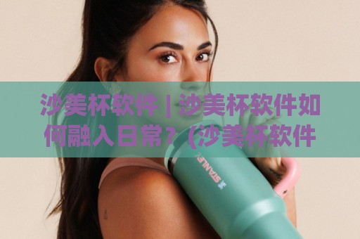 沙美杯软件 | 沙美杯软件如何融入日常？(沙美杯软件) 三个真实场景让效率翻倍【沙美杯软件】🌷最大权威网页押球网走盘单双盘独赢波胆盘大球分析
