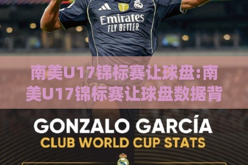 南美U17锦标赛让球盘:南美U17锦标赛让球盘数据背后的青春风暴|从让球盘看南美U17锦标赛(让球盘)的战术密码🌷最大权威网页体育网流畅代理1080P官网无插件低调看