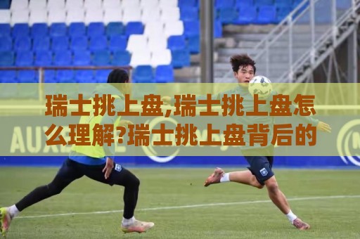 瑞士挑上盘,瑞士挑上盘怎么理解?瑞士挑上盘背后的联赛逻辑与场景化预判🌷线上十大最稳堵球站投注录像回放策略波胆积分榜超清