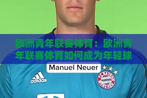 欧洲青年联赛体育：欧洲青年联赛体育如何成为年轻球员跃入一线队的跳板？【欧洲青年联赛体育】青训体系里的实战密码🌷最大权威网页进球网分析走地大全早盘文字中文解说