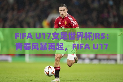 FIFA U17女足世界杯JRS:青春风暴再起,FIFA U17女足世界杯JRS【新星摇篮】谁将惊艳世界?🌷线上十大最稳压球站策略波胆积分榜超清网站新用户 FIFA U17女足世界杯JRS:青春风暴再起,FIFA U17女足世界杯JRS【新星摇篮】谁将惊艳世界?🌷线上十大最稳压球站策略波胆积分榜超清网站新用户