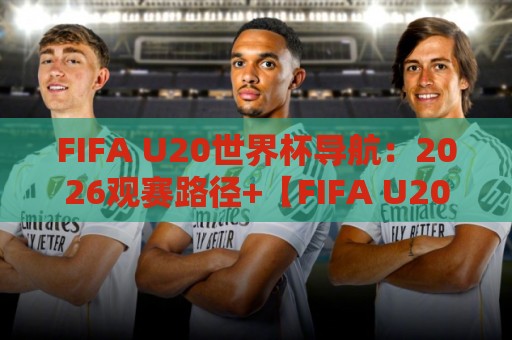 FIFA U20世界杯导航：2026观赛路径+【FIFA U20世界杯导航】新星追踪与赛程脉络🌷今日最新外围体育网贴水在线原声解说降盘APP网址