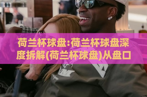 荷兰杯球盘:荷兰杯球盘深度拆解(荷兰杯球盘)从盘口语言到赛场节奏的实战思路【荷兰杯球盘】🌷网上热门娱乐网4K俱乐部中水入口无解说半场波胆