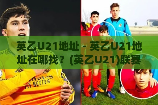 英乙U21地址 - 英乙U21地址在哪找？(英乙U21)联赛官方信息与观赛渠道梳理🌷今日最新外围压球站链接受让视频半全场动画水位
