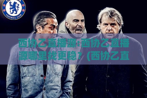 西协乙直播源:西协乙直播源哪里找更稳？(西协乙直播源)多终端适配与画质选择思路🌷线上十大最稳押球站波胆积分榜超清网站新用户免费