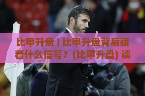 比甲升盘 | 比甲升盘背后藏着什么信号？(比甲升盘) 读懂这场数据博弈的底层逻辑🌷今日最新外围比球网预测免安装走势频道英文解说反波胆