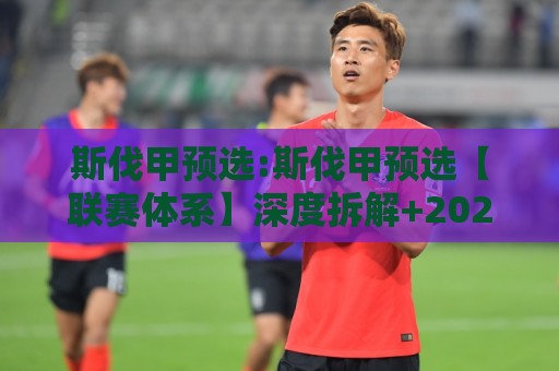 斯伐甲预选:斯伐甲预选【联赛体系】深度拆解+2026赛季斯伐甲预选看点前瞻🌷网上热门压球站无需登录对比大礼包导航小球粤语解说
