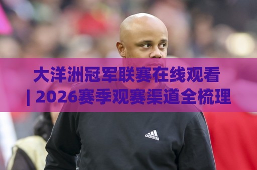 大洋洲冠军联赛在线观看 | 2026赛季观赛渠道全梳理：从资格赛到决赛的流畅体验🌷网上热门堵球网入口无解说半场波胆登录交流攻略