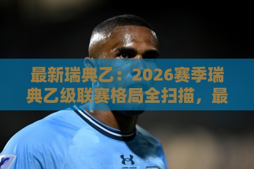 最新瑞典乙：2026赛季瑞典乙级联赛格局全扫描，最新瑞典乙有哪些看点值得关注？🌷线上十大最稳体球站录像回放策略波胆积分榜超清网站