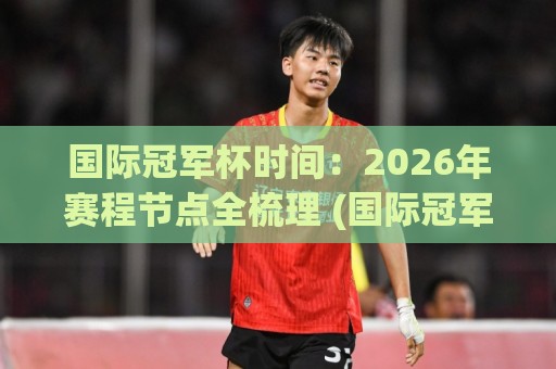 国际冠军杯时间：2026年赛程节点全梳理 (国际冠军杯时间) 观赛节奏怎么排？【国际冠军杯时间】🌷线上十大最稳让球站赛程投注录像回放策略波胆积分榜