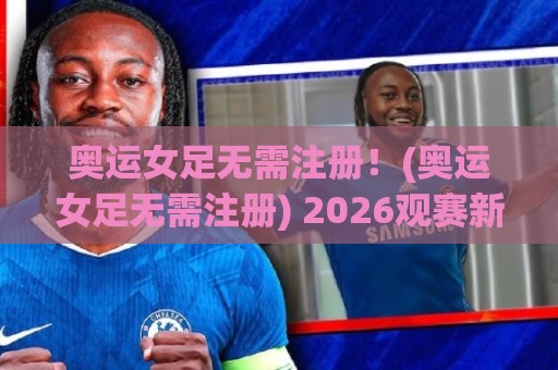 奥运女足无需注册！(奥运女足无需注册) 2026观赛新姿势：从入口到沉浸体验的完整拆解【奥运女足无需注册】🌷网上热门进球网无广告全场录像公司比分下盘无需登录