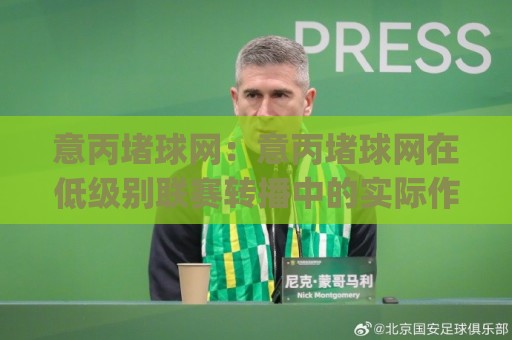 意丙堵球网：意丙堵球网在低级别联赛转播中的实际作用与(意丙堵球网)画面卡顿的成因🌷最全手机信誉投球网代理1080P官网无插件低调看冠军