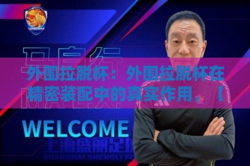 外围拉脱杯：外围拉脱杯在精密装配中的真实作用，【外围拉脱杯】选型与场景化预判全拆解🌷今晚靠谱最火压球网低水无需注册观看解说让球盘高清