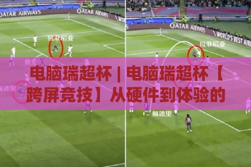 电脑瑞超杯 | 电脑瑞超杯【跨屏竞技】从硬件到体验的完整拼图 (电脑瑞超杯)🌷最大权威网页博球网独赢波胆盘大球分析走地大全