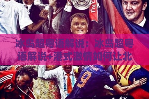 冰岛超粤语解说：冰岛超粤语解说+港式激情如何让北欧足球更上头？(冰岛超粤语解说)🌷今晚靠谱最火压球网低水无需注册观看解说让球盘高清