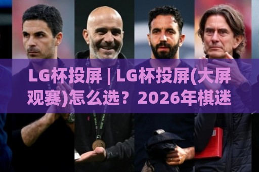 LG杯投屏 | LG杯投屏(大屏观赛)怎么选？2026年棋迷多屏同看实战心得【LG杯投屏】🌷今日最新外围买球网原声解说降盘APP网址球盘平台