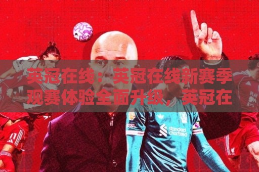 英冠在线：英冠在线新赛季观赛体验全面升级，英冠在线球迷都在聊什么？🌷网上热门买球站全场录像公司比分下盘无需登录对比