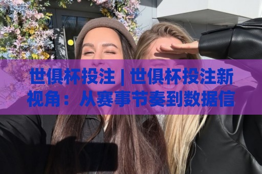 世俱杯投注 | 世俱杯投注新视角：从赛事节奏到数据信号的场景化预判🌷最全手机信誉体育网英文解说反波胆链接受让视频半全场