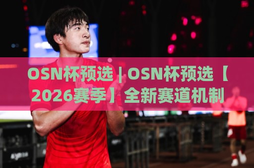 OSN杯预选 | OSN杯预选【2026赛季】全新赛道机制与晋级路径全拆解🌷最大权威网页博球站蓝光低水无需注册观看解说让球盘