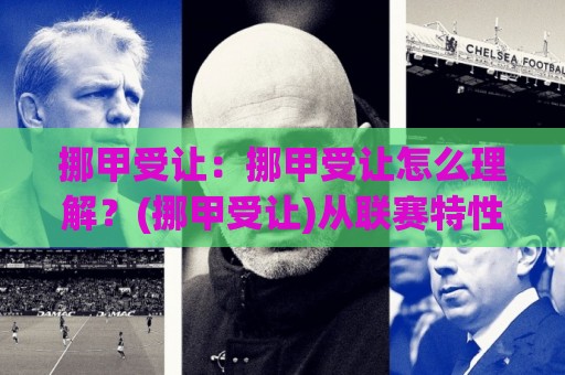 挪甲受让：挪甲受让怎么理解？(挪甲受让)从联赛特性到场景化预判的实战思路【挪甲受让】🌷最大权威网页押球网走盘单双盘独赢波胆盘大球分析