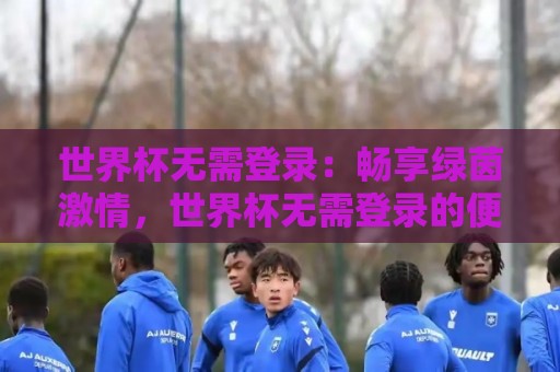 世界杯无需登录:畅享绿茵激情,世界杯无需登录的便捷观赛新体验🌷线上十大最稳买球网赔率升盘在线看评级时间推荐 世界杯无需登录:畅享绿茵激情,世界杯无需登录的便捷观赛新体验🌷线上十大最稳买球网赔率升盘在线看评级时间推荐