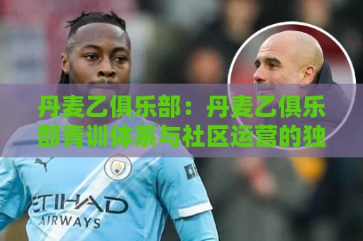丹麦乙俱乐部：丹麦乙俱乐部青训体系与社区运营的独特样本【丹麦乙俱乐部】🌷今日最新外围买球站走势频道英文解说反波胆链接受让
