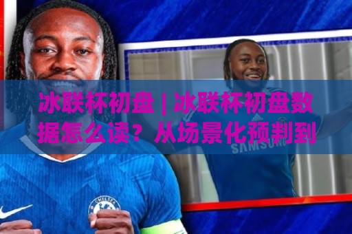 冰联杯初盘 | 冰联杯初盘数据怎么读？从场景化预判到临场调整的实战思路🌷今日最新外围压球站链接受让视频半全场动画水位