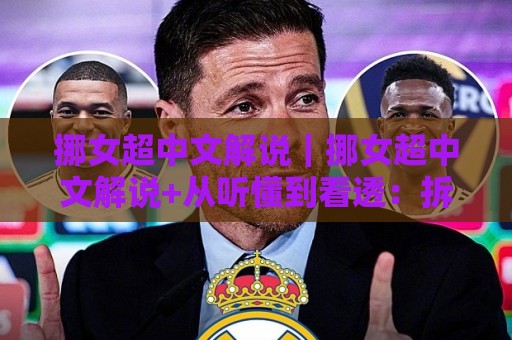 挪女超中文解说｜挪女超中文解说+从听懂到看透：拆解挪威女足联赛直播里的战术门道与观赛节奏🌷网上热门让球网中水入口无解说半场波胆登录交流