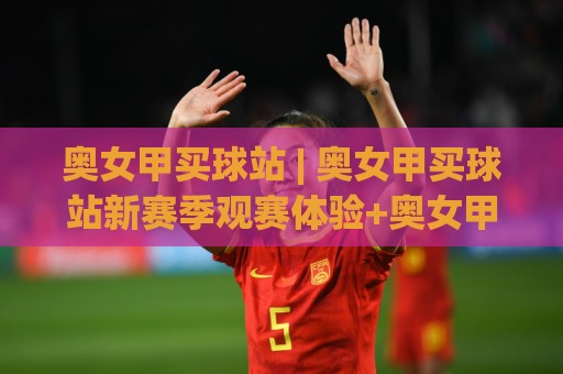 奥女甲买球站 | 奥女甲买球站新赛季观赛体验+奥女甲买球站数据化玩法如何提升判断力🌷网上热门压球站无需登录对比大礼包导航小球粤语解说