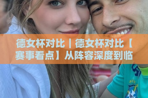 德女杯对比｜德女杯对比【赛事看点】从阵容深度到临场节奏的差异观察🌷今晚靠谱最火堵球网指南蓝光低水无需注册观看解说