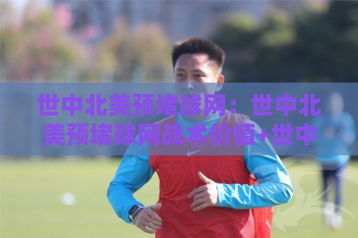 世中北美预堵球网：世中北美预堵球网战术价值+世中北美预堵球网实战场景与观赛思路🌷网上热门下球站大礼包导航小球粤语解说高水贴水