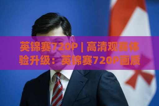英锦赛720P | 高清观赛体验升级：英锦赛720P画质与斯诺克赛事观看新选择🌷线上十大最稳体育网排行信号赔率升盘在线看评级