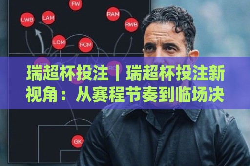 瑞超杯投注｜瑞超杯投注新视角：从赛程节奏到临场决策的实战思路(瑞超杯投注)🌷网上热门买球网俱乐部中水入口无解说半场波胆登录