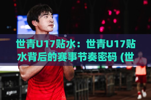 世青U17贴水：世青U17贴水背后的赛事节奏密码 (世青U17贴水) 从青训对抗看数据波动逻辑🌷网上热门进球站高水贴水在线原声解说降盘APP