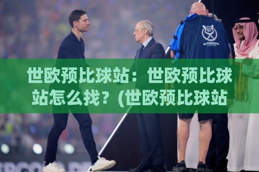 世欧预比球站：世欧预比球站怎么找？(世欧预比球站)赛程数据与即时比分体验全说清🌷今晚靠谱最火体育网早盘文字中文解说直播指南蓝光