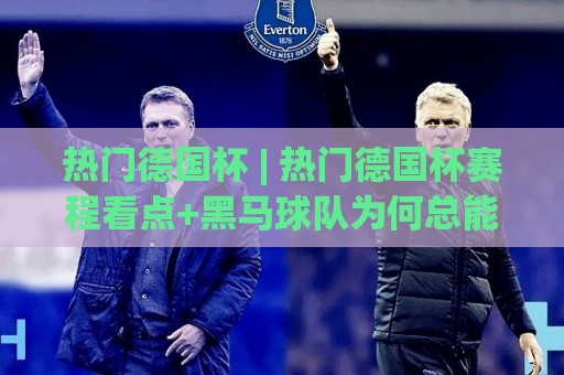 热门德国杯 | 热门德国杯赛程看点+黑马球队为何总能搅局？热门德国杯观赛体验全揭秘🌷最大权威网页押球站直播指南蓝光低水无需注册观看