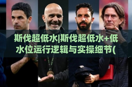 斯伐超低水|斯伐超低水+低水位运行逻辑与实操细节(斯伐超低水)🌷最大权威网页买球网1080P官网无插件低调看冠军走盘
