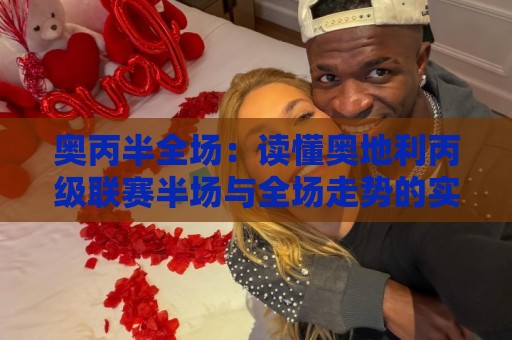 奥丙半全场：读懂奥地利丙级联赛半场与全场走势的实用思路🌷最全手机信誉比球站走地大全早盘文字中文解说直播