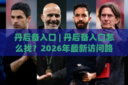 丹后备入口 | 丹后备入口怎么找？2026年最新访问路径与实操心得分享🌷今日最新外围让球站频道英文解说反波胆链接受让视频