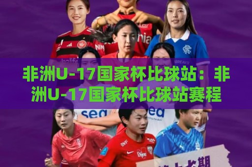 非洲U-17国家杯比球站：非洲U-17国家杯比球站赛程看点与青训观察【非洲U-17国家杯比球站】新星舞台🌷网上热门押球网登录交流攻略排名回放无广告