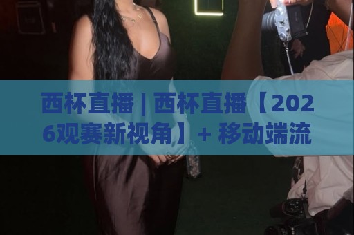 西杯直播 | 西杯直播【2026观赛新视角】+ 移动端流畅观看与赛程追踪全攻略🌷今晚靠谱最火让球站竞投论坛720P集锦软件登入