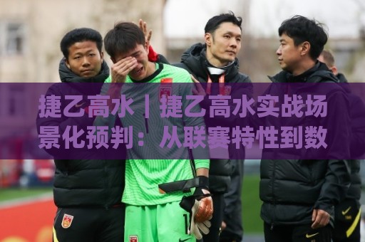 捷乙高水｜捷乙高水实战场景化预判：从联赛特性到数据观察的完整思路🌷今日最新外围押球网平台赛后回放JRS大小球预测免安装